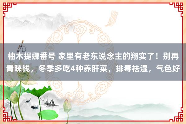 柚木提娜番号 家里有老东说念主的翔实了！别再青睐钱，冬季多吃4种养肝菜，排毒祛湿，气色好