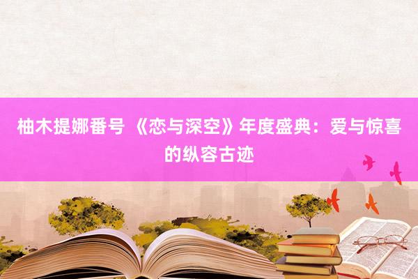 柚木提娜番号 《恋与深空》年度盛典：爱与惊喜的纵容古迹