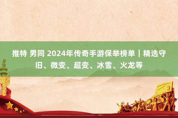 推特 男同 2024年传奇手游保举榜单｜精选守旧、微变、超变、冰雪、火龙等