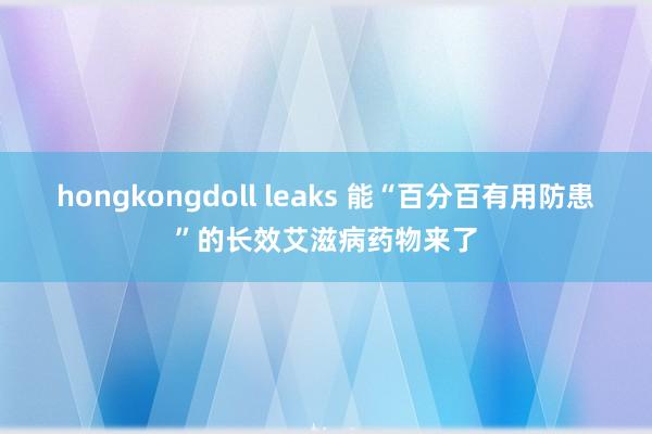 hongkongdoll leaks 能“百分百有用防患”的长效艾滋病药物来了