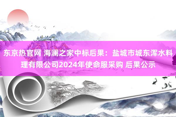 东京热官网 海澜之家中标后果：盐城市城东浑水料理有限公司2024年使命服采购 后果公示