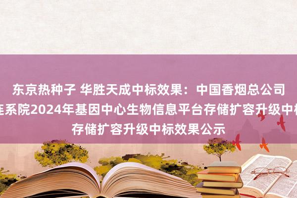 东京热种子 华胜天成中标效果：中国香烟总公司郑州香烟连系院2024年基因中心生物信息平台存储扩容升级中标效果公示