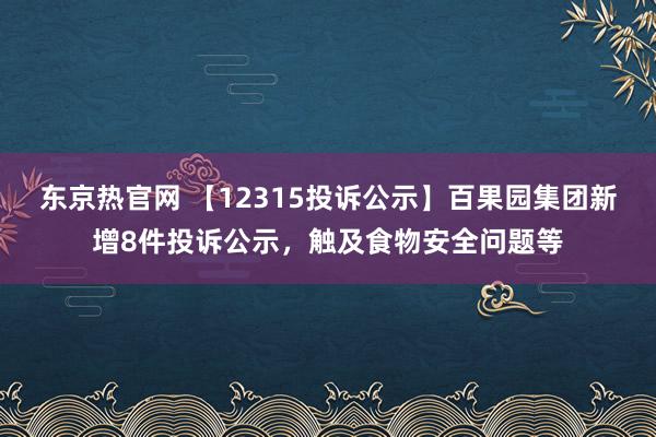 东京热官网 【12315投诉公示】百果园集团新增8件投诉公示，触及食物安全问题等