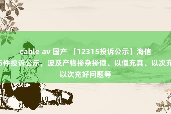 cable av 国产 【12315投诉公示】海信家电新增5件投诉公示，波及产物掺杂掺假、以假充真、以次充好问题等