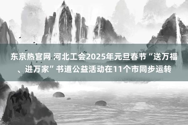 东京热官网 河北工会2025年元旦春节“送万福、进万家”书道公益活动在11个市同步运转