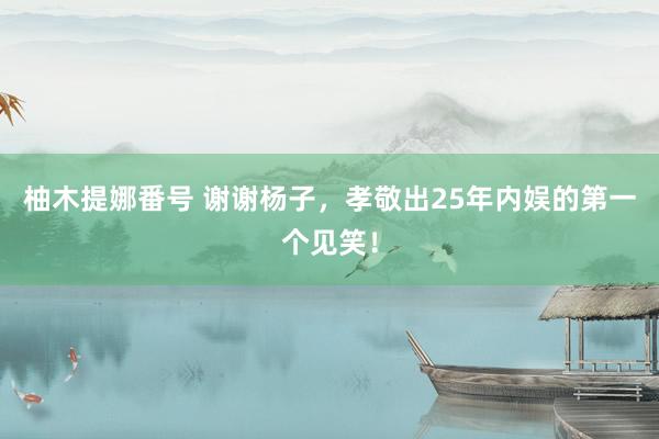 柚木提娜番号 谢谢杨子，孝敬出25年内娱的第一个见笑！