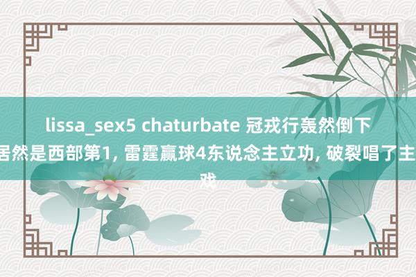 lissa_sex5 chaturbate 冠戎行轰然倒下， 居然是西部第1， 雷霆赢球4东说念主立功， 破裂唱了主戏