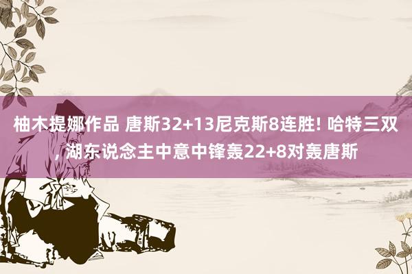 柚木提娜作品 唐斯32+13尼克斯8连胜! 哈特三双， 湖东说念主中意中锋轰22+8对轰唐斯