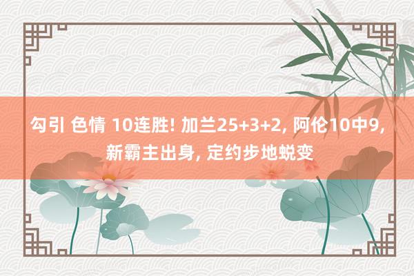 勾引 色情 10连胜! 加兰25+3+2， 阿伦10中9， 新霸主出身， 定约步地蜕变