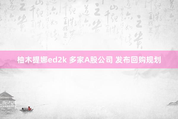 柚木提娜ed2k 多家A股公司 发布回购规划