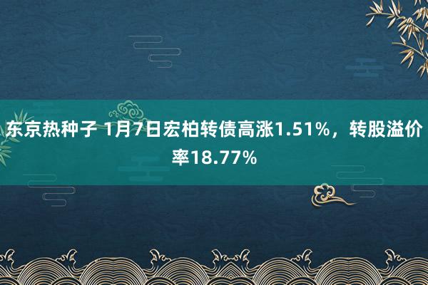 东京热种子 1月7日宏柏转债高涨1.51%，转股溢价率18.77%