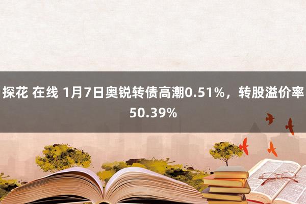 探花 在线 1月7日奥锐转债高潮0.51%，转股溢价率50.39%