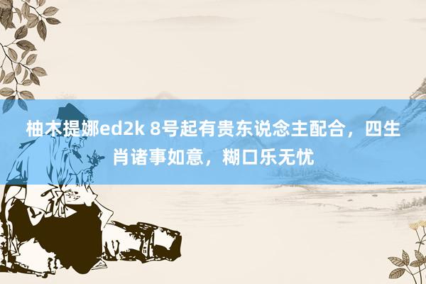 柚木提娜ed2k 8号起有贵东说念主配合，四生肖诸事如意，糊口乐无忧