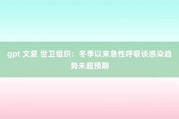 gpt 文爱 世卫组织：冬季以来急性呼吸谈感染趋势未超预期