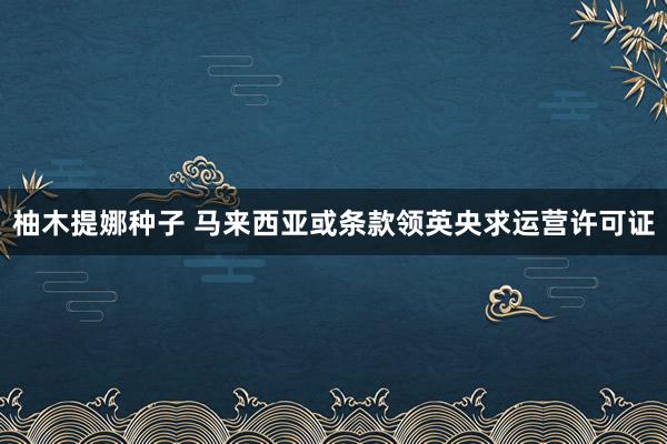 柚木提娜种子 马来西亚或条款领英央求运营许可证