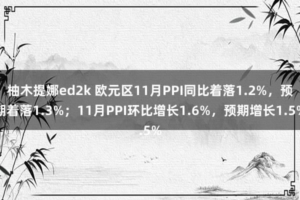 柚木提娜ed2k 欧元区11月PPI同比着落1.2%，预期着落1.3%；11月PPI环比增长1.6%，预期增长1.5%