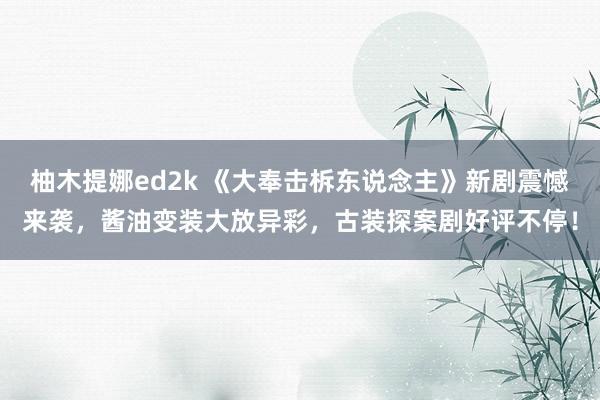 柚木提娜ed2k 《大奉击柝东说念主》新剧震憾来袭，酱油变装大放异彩，古装探案剧好评不停！