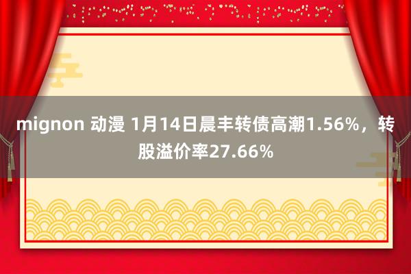 mignon 动漫 1月14日晨丰转债高潮1.56%，转股溢价率27.66%