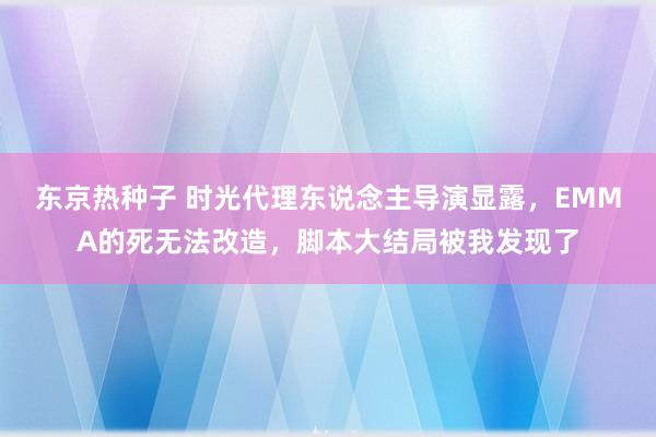 东京热种子 时光代理东说念主导演显露，EMMA的死无法改造，脚本大结局被我发现了