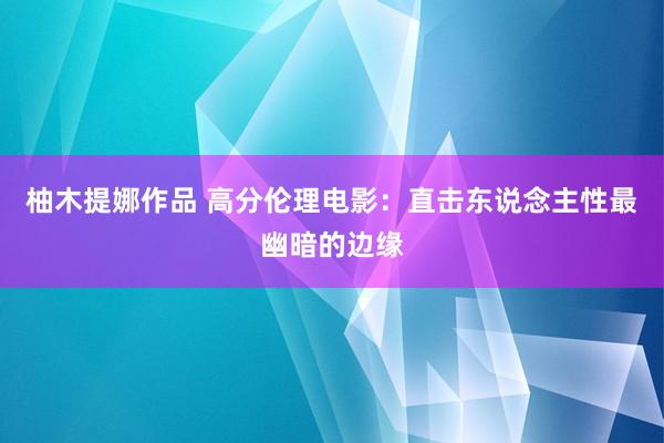 柚木提娜作品 高分伦理电影：直击东说念主性最幽暗的边缘