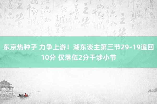 东京热种子 力争上游！湖东谈主第三节29-19追回10分 仅落伍2分干涉小节