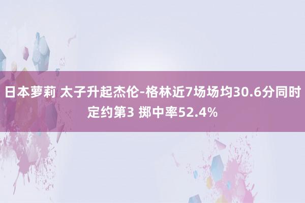 日本萝莉 太子升起杰伦-格林近7场场均30.6分同时定约第3 掷中率52.4%