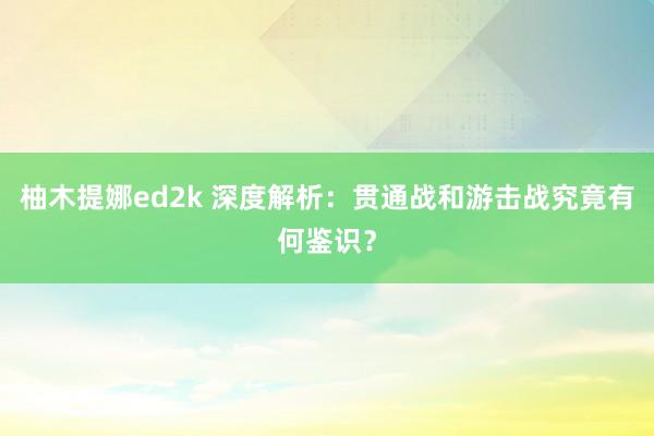 柚木提娜ed2k 深度解析：贯通战和游击战究竟有何鉴识？